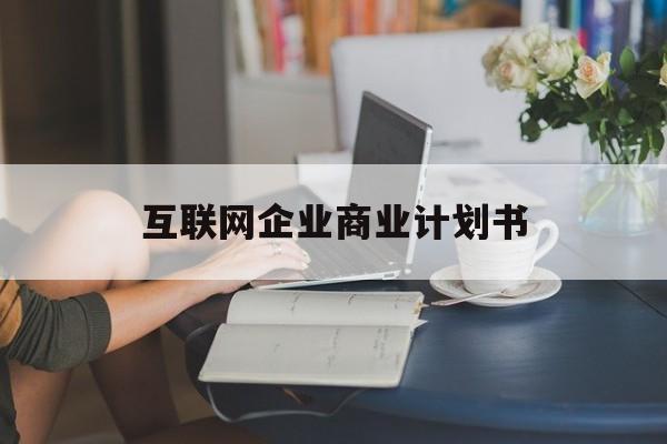 北海市互联网企业商业计划书(互联网行业商业计划书侧重点)