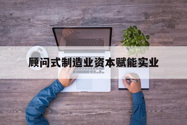 北海市关于顾问式制造业资本赋能实业的信息