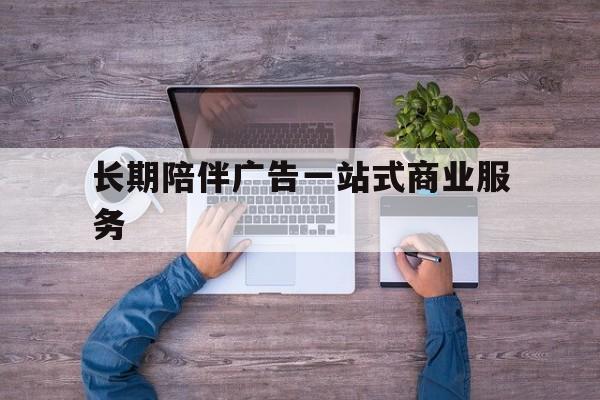 北海市长期陪伴广告一站式商业服务的简单介绍